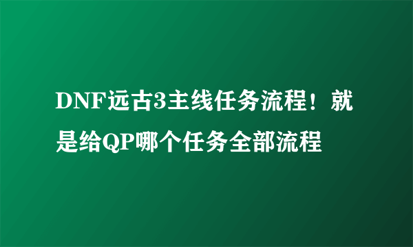 DNF远古3主线任务流程！就是给QP哪个任务全部流程