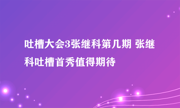 吐槽大会3张继科第几期 张继科吐槽首秀值得期待