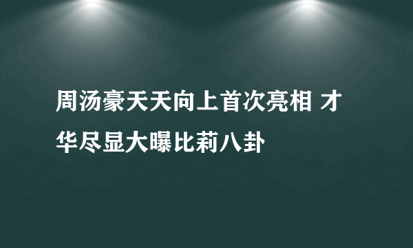 周汤豪天天向上首次亮相 才华尽显大曝比莉八卦