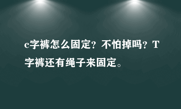 c字裤怎么固定？不怕掉吗？T字裤还有绳子来固定。