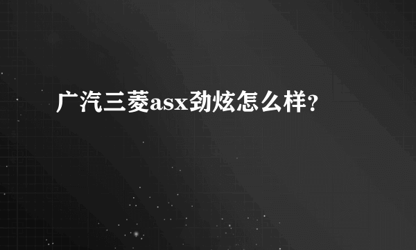 广汽三菱asx劲炫怎么样？