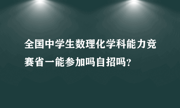 全国中学生数理化学科能力竞赛省一能参加吗自招吗？