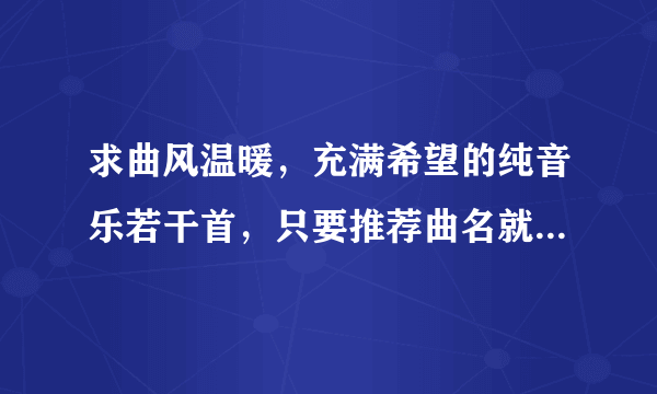 求曲风温暖，充满希望的纯音乐若干首，只要推荐曲名就好了，急，在线等！O(∩_∩)O谢谢！