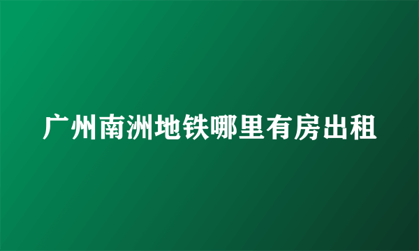 广州南洲地铁哪里有房出租