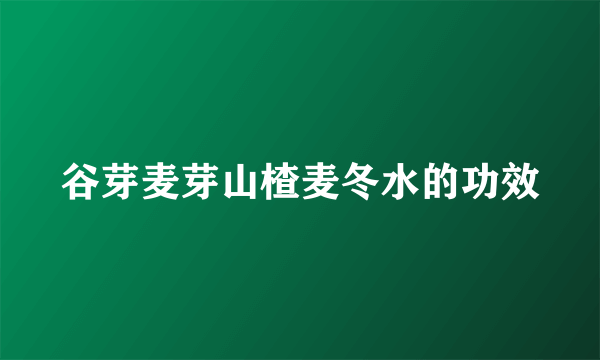 谷芽麦芽山楂麦冬水的功效