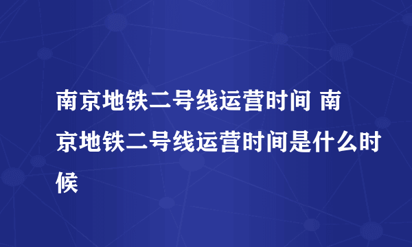 南京地铁二号线运营时间 南京地铁二号线运营时间是什么时候