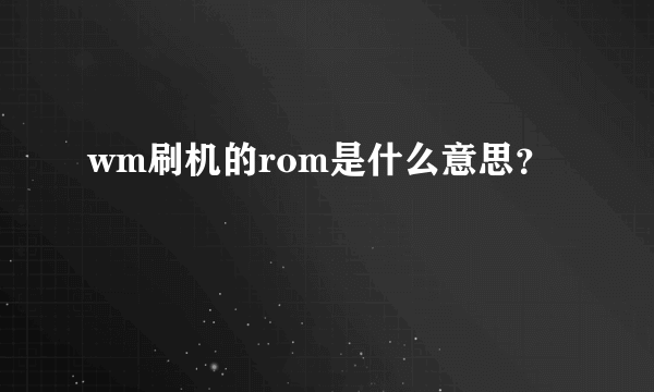 wm刷机的rom是什么意思？