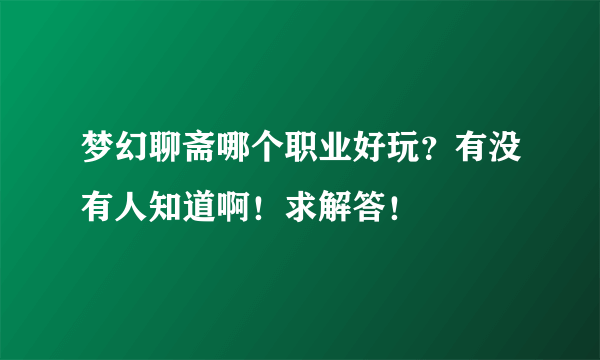 梦幻聊斋哪个职业好玩？有没有人知道啊！求解答！