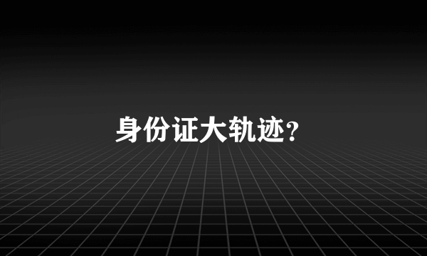 身份证大轨迹？