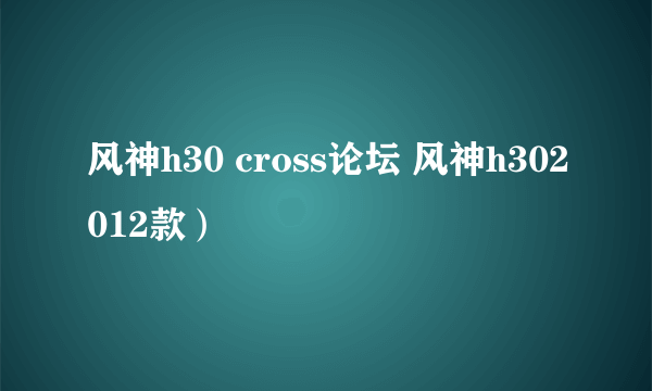 风神h30 cross论坛 风神h302012款）