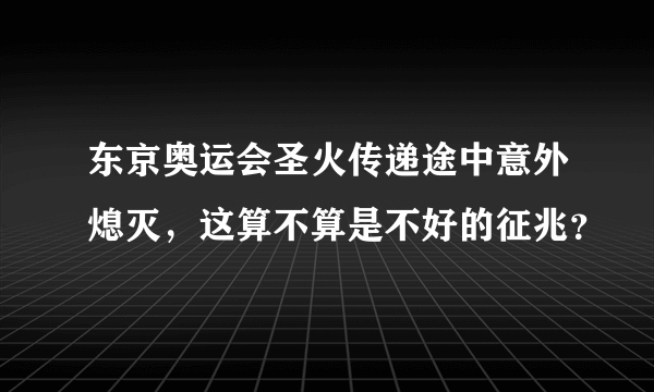 东京奥运会圣火传递途中意外熄灭，这算不算是不好的征兆？