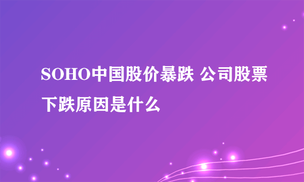 SOHO中国股价暴跌 公司股票下跌原因是什么