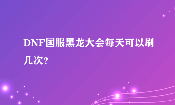 DNF国服黑龙大会每天可以刷几次？