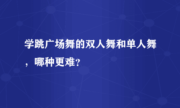 学跳广场舞的双人舞和单人舞，哪种更难？