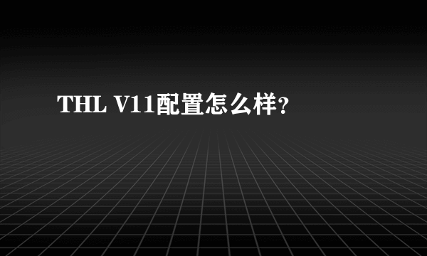 THL V11配置怎么样？