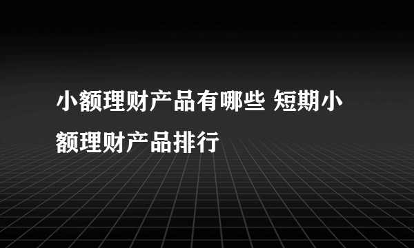 小额理财产品有哪些 短期小额理财产品排行