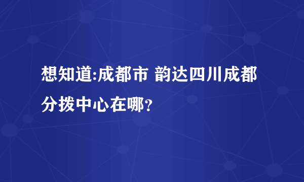 想知道:成都市 韵达四川成都分拨中心在哪？