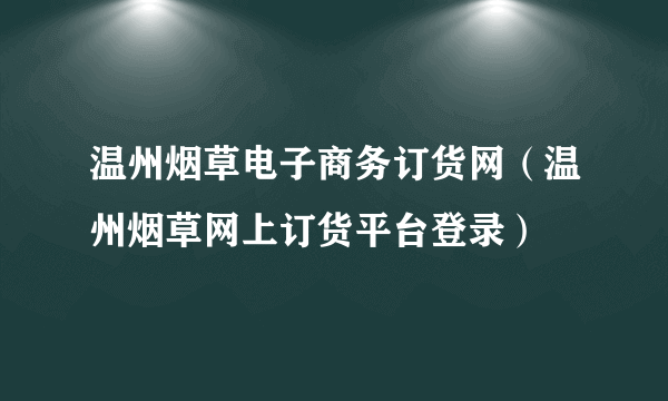 温州烟草电子商务订货网（温州烟草网上订货平台登录）