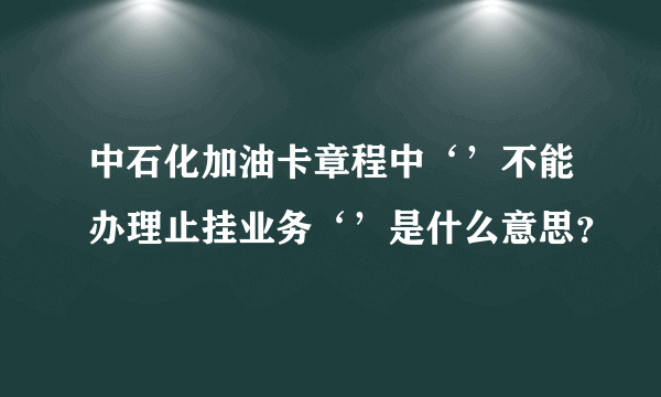 中石化加油卡章程中‘’不能办理止挂业务‘’是什么意思？