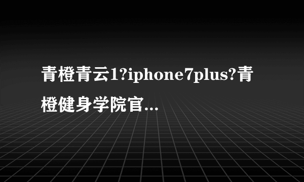 青橙青云1?iphone7plus?青橙健身学院官网?阿里云：青橙 青云1