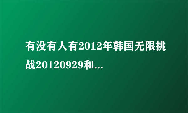 有没有人有2012年韩国无限挑战20120929和20121006两期的资源……就是中秋特辑无线商