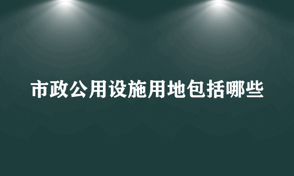 市政公用设施用地包括哪些