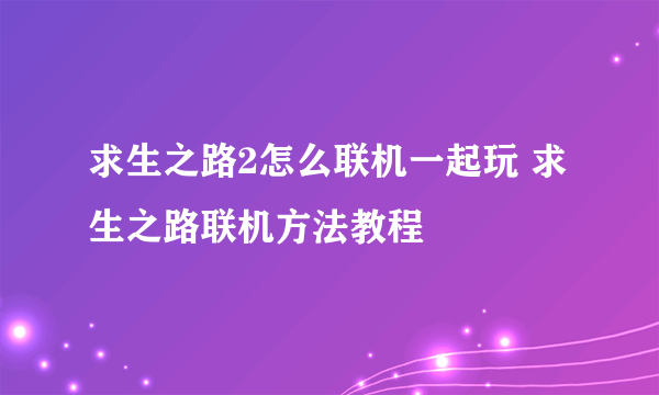 求生之路2怎么联机一起玩 求生之路联机方法教程