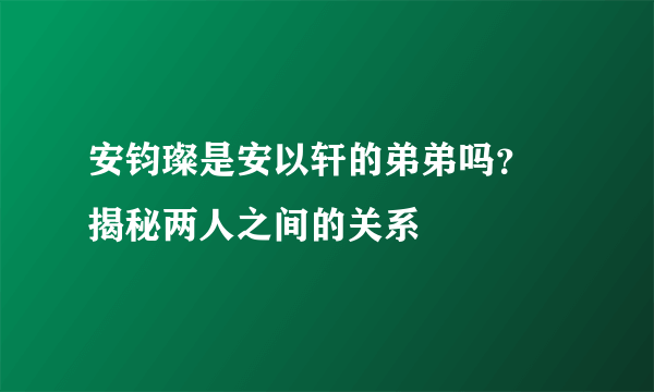 安钧璨是安以轩的弟弟吗？ 揭秘两人之间的关系