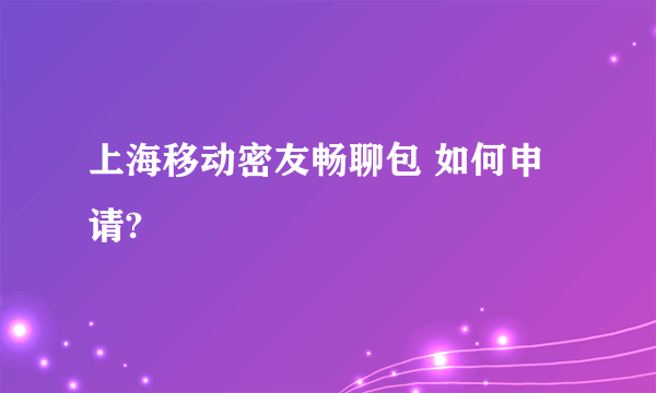 上海移动密友畅聊包 如何申请?