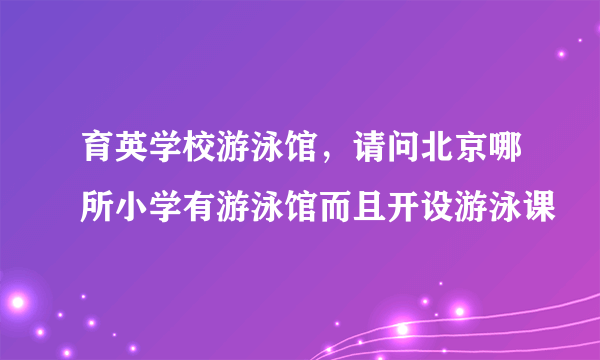 育英学校游泳馆，请问北京哪所小学有游泳馆而且开设游泳课