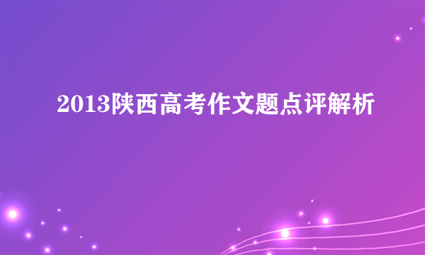 2013陕西高考作文题点评解析