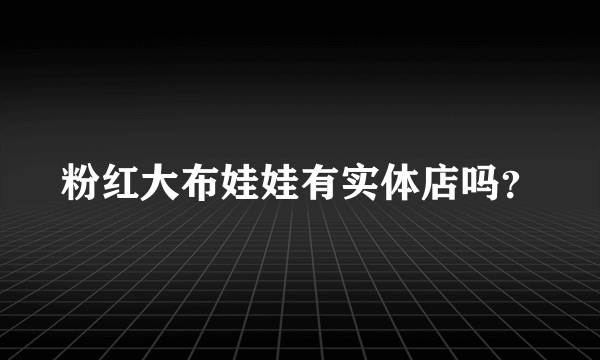 粉红大布娃娃有实体店吗？