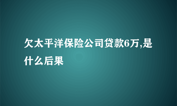 欠太平洋保险公司贷款6万,是什么后果