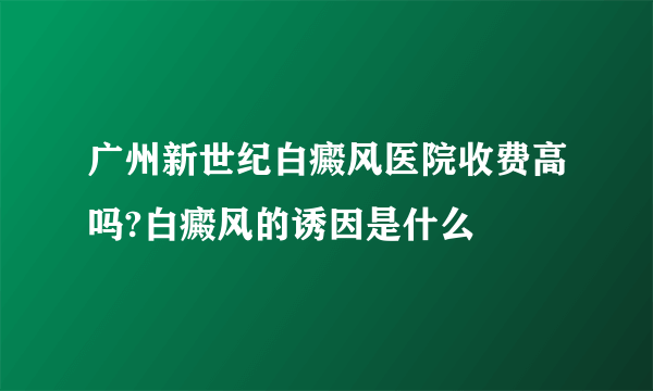 广州新世纪白癜风医院收费高吗?白癜风的诱因是什么