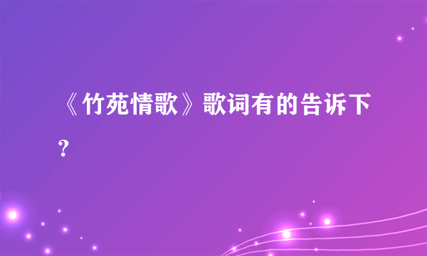 《竹苑情歌》歌词有的告诉下？