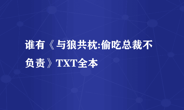 谁有《与狼共枕:偷吃总裁不负责》TXT全本