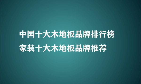 中国十大木地板品牌排行榜   家装十大木地板品牌推荐