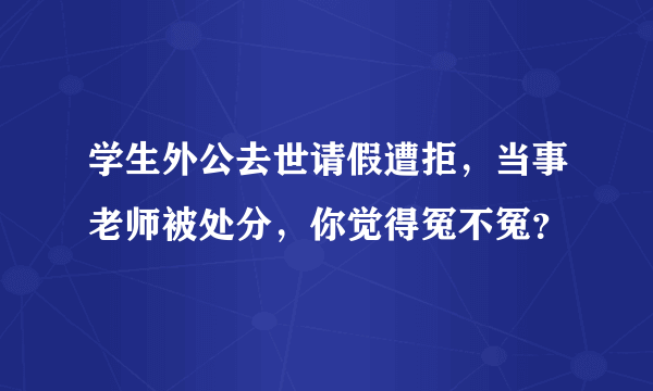 学生外公去世请假遭拒，当事老师被处分，你觉得冤不冤？