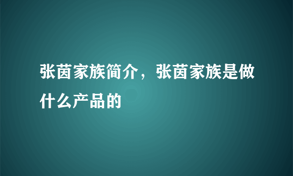 张茵家族简介，张茵家族是做什么产品的