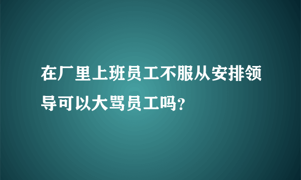 在厂里上班员工不服从安排领导可以大骂员工吗？