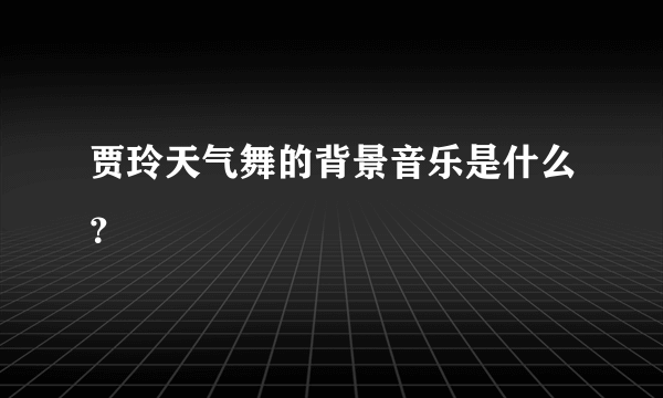 贾玲天气舞的背景音乐是什么？