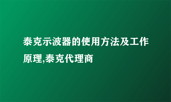 泰克示波器的使用方法及工作原理,泰克代理商