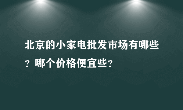 北京的小家电批发市场有哪些？哪个价格便宜些？