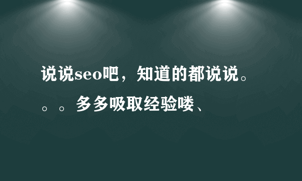 说说seo吧，知道的都说说。。。多多吸取经验喽、