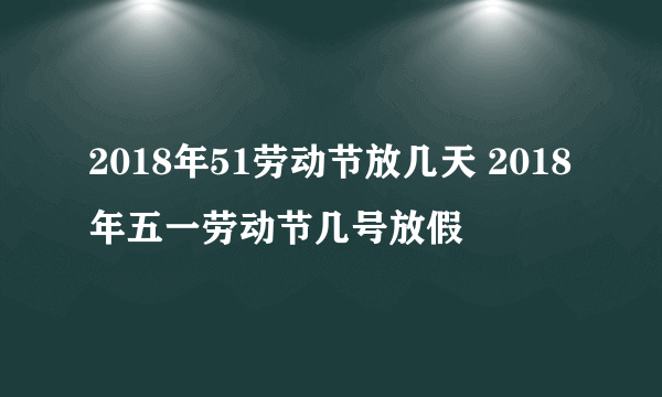 2018年51劳动节放几天 2018年五一劳动节几号放假