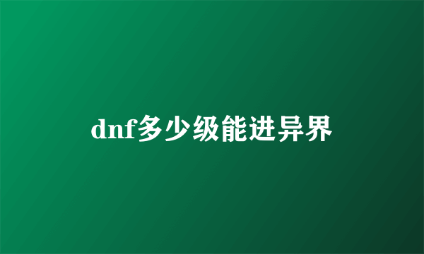 dnf多少级能进异界