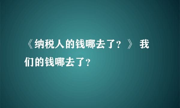 《纳税人的钱哪去了？》 我们的钱哪去了？