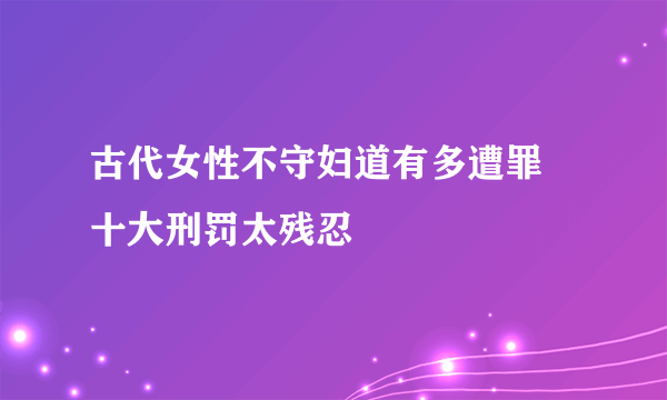 古代女性不守妇道有多遭罪 十大刑罚太残忍