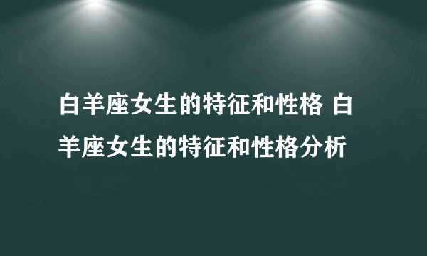 白羊座女生的特征和性格 白羊座女生的特征和性格分析