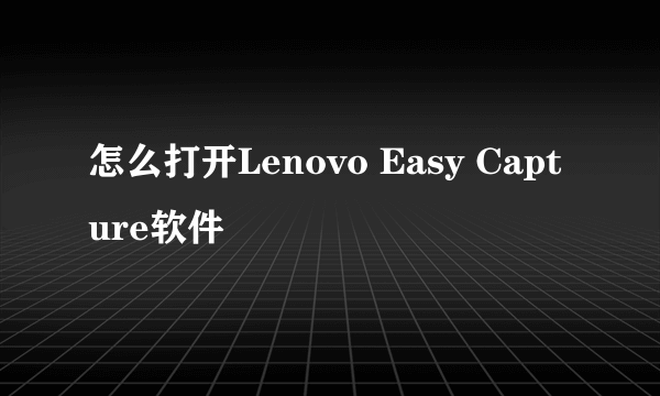 怎么打开Lenovo Easy Capture软件